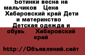 Ботинки весна на мальчиков › Цена ­ 1 000 - Хабаровский край Дети и материнство » Детская одежда и обувь   . Хабаровский край